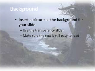 Background
 • Insert a picture as the background for
   your slide
   – Use the transparency slider
   – Make sure the text is still easy to read
 