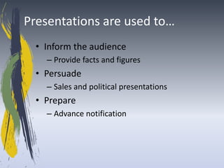 Presentations are used to…
  • Inform the audience
    – Provide facts and figures
  • Persuade
    – Sales and political presentations
  • Prepare
    – Advance notification
 