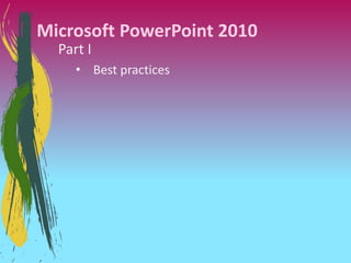 Microsoft PowerPoint 2010
  Part I
     • Best practices
 