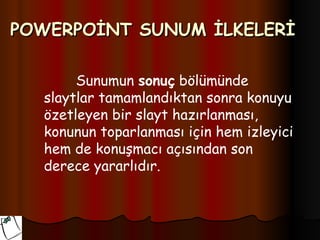 POWERPOİNT SUNUM İLKELERİ

       Sunumun sonuç bölümünde
  slaytlar tamamlandıktan sonra konuyu
  özetleyen bir slayt hazırlanması,
  konunun toparlanması için hem izleyici
  hem de konuşmacı açısından son
  derece yararlıdır.
 