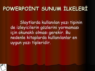 POWERPOİNT SUNUM İLKELERİ

        Slaytlarda kullanılan yazı tipinin
  de izleyicilerin gözlerini yormaması
  için okunaklı olması gerekir. Bu
  nedenle kitaplarda kullanılanlar en
  uygun yazı tipleridir.
 