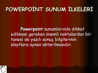 POWERPOİNT SUNUM İLKELERİ


      Powerpoint sunumlarında dikkat
 edilmesi gereken önemli noktalardan bir
 tanesi de yazılı sonuç bilgilerinin
 slaytlara aynen aktarılmasıdır.
 
