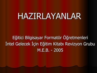 HAZIRLAYANLAR

    Eğitici Bilgisayar Formatör Öğretmenleri
İntel Gelecek İçin Eğitim Kitabı Revizyon Grubu
                   M.E.B. - 2005
 