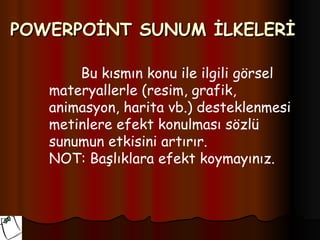 POWERPOİNT SUNUM İLKELERİ

       Bu kısmın konu ile ilgili görsel
   materyallerle (resim, grafik,
   animasyon, harita vb.) desteklenmesi
   metinlere efekt konulması sözlü
   sunumun etkisini artırır.
   NOT: Başlıklara efekt koymayınız.
 