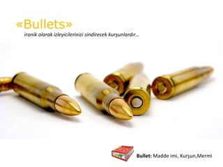 «Bullets»
 ironik olarak izleyicilerinizi sindirecek kurşunlardır…




                                                      Bullet: Madde imi, Kurşun,Mermi
 