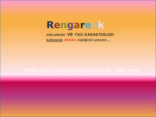 Rengarenk
        arka planlar ve yazı karakterleri
        kullanarak «Renkli» kişiliğinizi yansıtın…..




Hatta bunu okuyabilene ekstra bir ödül verin…
 
