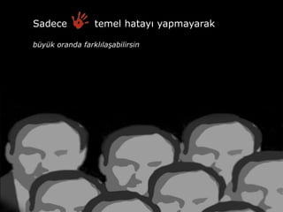 Sadece           temel hatayı yapmayarak

büyük oranda farklılaşabilirsin
 