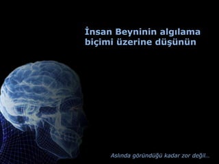 İnsan Beyninin algılama
biçimi üzerine düşünün




     Aslında göründüğü kadar zor değil…
 