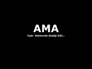 AMA
Tıpkı Reklamda Dediği Ҿ…
 