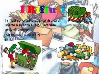 I Rifiuti
 I rifiuti sono tutto quanto risulta di
 scarto o avanzo alle più svariate
 attività umane.
EMERGENZE RIFIUTI IN
ITALIA
 