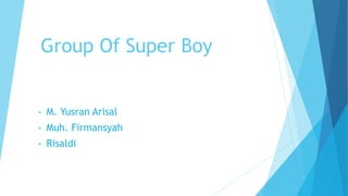 Group Of Super Boy
• M. Yusran Arisal
• Muh. Firmansyah
• Risaldi
 