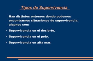 Tipos de Supervivencia 
Hay distintos entornos donde podemos 
encontrarnos situaciones de supervivencia, 
algunos son: 
● Supervivencia en el desierto. 
● Supervivencia en el polo. 
● Supervivencia en alta mar. 
 