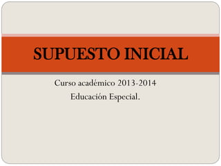 Curso académico 2013-2014
Educación Especial.
SUPUESTO INICIAL
 