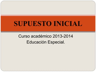 Curso académico 2013-2014
Educación Especial.
SUPUESTO INICIAL
 