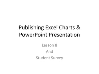 Publishing Excel Charts &
PowerPoint Presentation
          Lesson 8
            And
       Student Survey
 