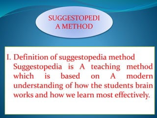 SUGGESTOPEDI
A METHOD
I. Definition of suggestopedia method
Suggestopedia is A teaching method
which is based on A modern
understanding of how the students brain
works and how we learn most effectively.
 