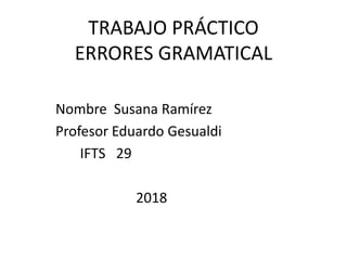TRABAJO PRÁCTICO
ERRORES GRAMATICAL
Nombre Susana Ramírez
Profesor Eduardo Gesualdi
IFTS 29
2018
 