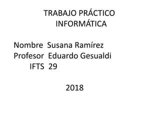 TRABAJO PRÁCTICO
INFORMÁTICA
Nombre Susana Ramírez
Profesor Eduardo Gesualdi
IFTS 29
2018
 