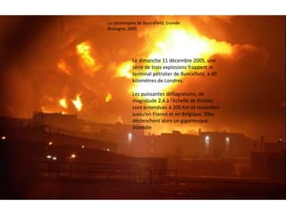 La catastrophe de Buncefield, Grande 
Bretagne, 2005 
Le dimanche 11 décembre 2005, une 
série de trois explosions frappen...