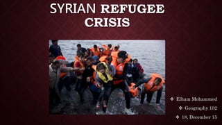 SYRIAN REFUGEE
CRISIS
 Elham Mohammed
 Geography 102
 18, December 15
 