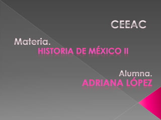 CEEAC Materia. Historia de México II Alumna. Adriana López  