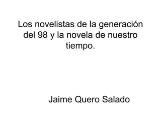 Los novelistas de la generación
 del 98 y la novela de nuestro
             tiempo.




       Jaime Quero Salado
 