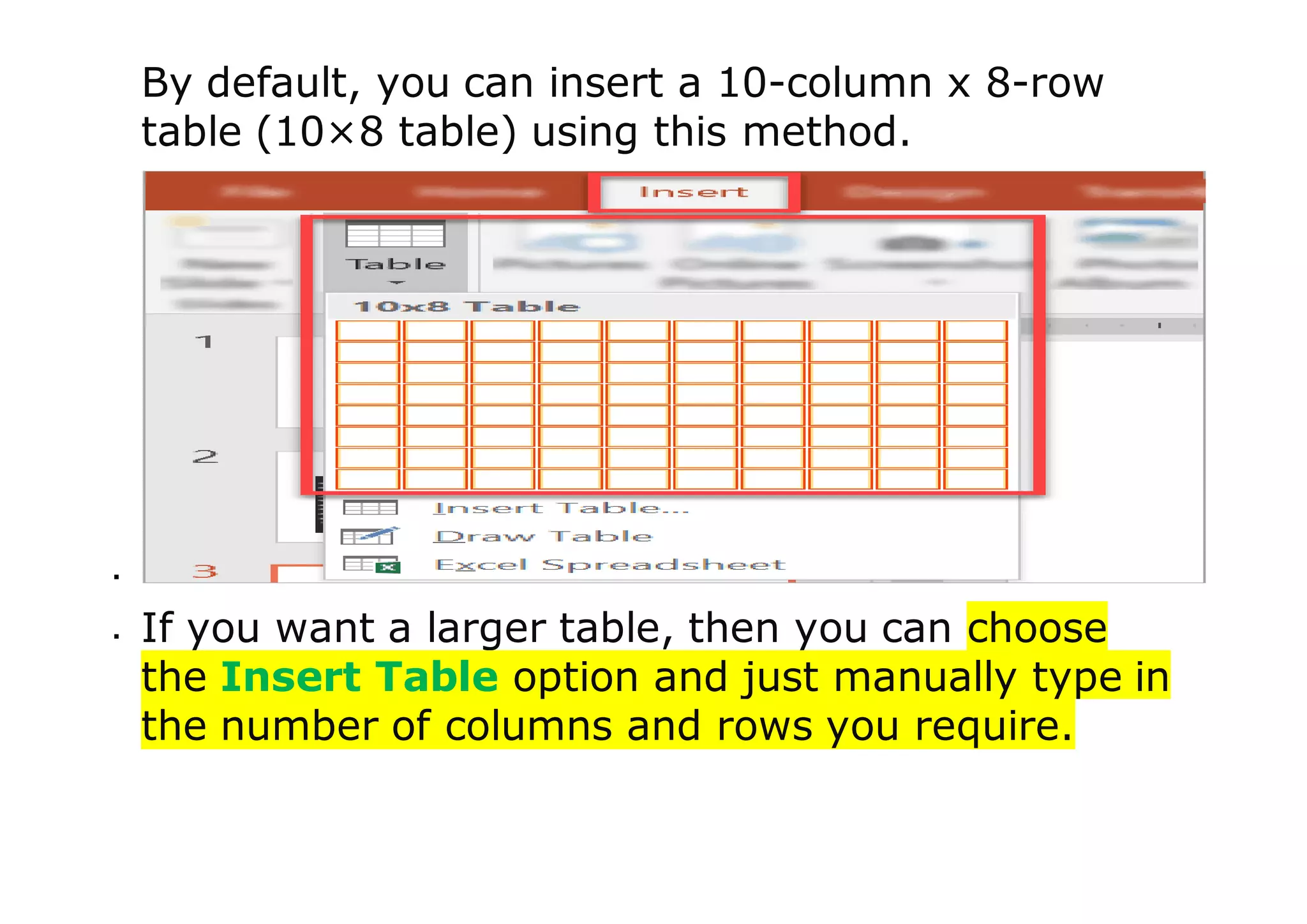By default, you can insert a 10-column x 8-row
table (10×8 table) using this method.

 If you want a larger table, then you can choose
the Insert Table option and just manually type in
the number of columns and rows you require.
 