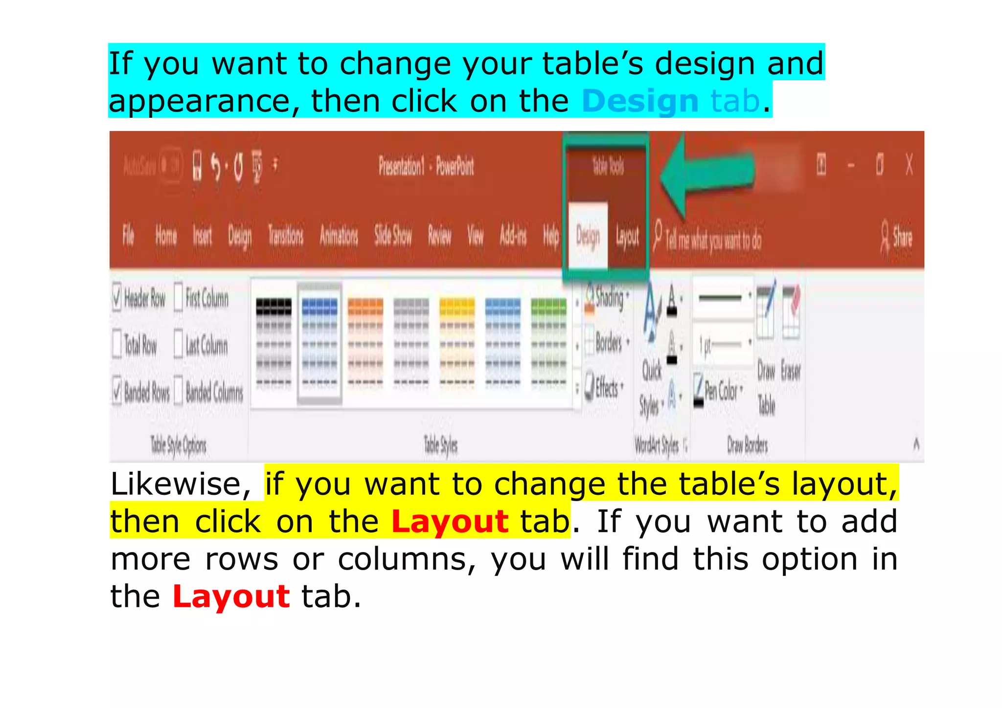 If you want to change your table’s design and
appearance, then click on the Design tab.
Likewise, if you want to change the table’s layout,
then click on the Layout tab. If you want to add
more rows or columns, you will find this option in
the Layout tab.
 