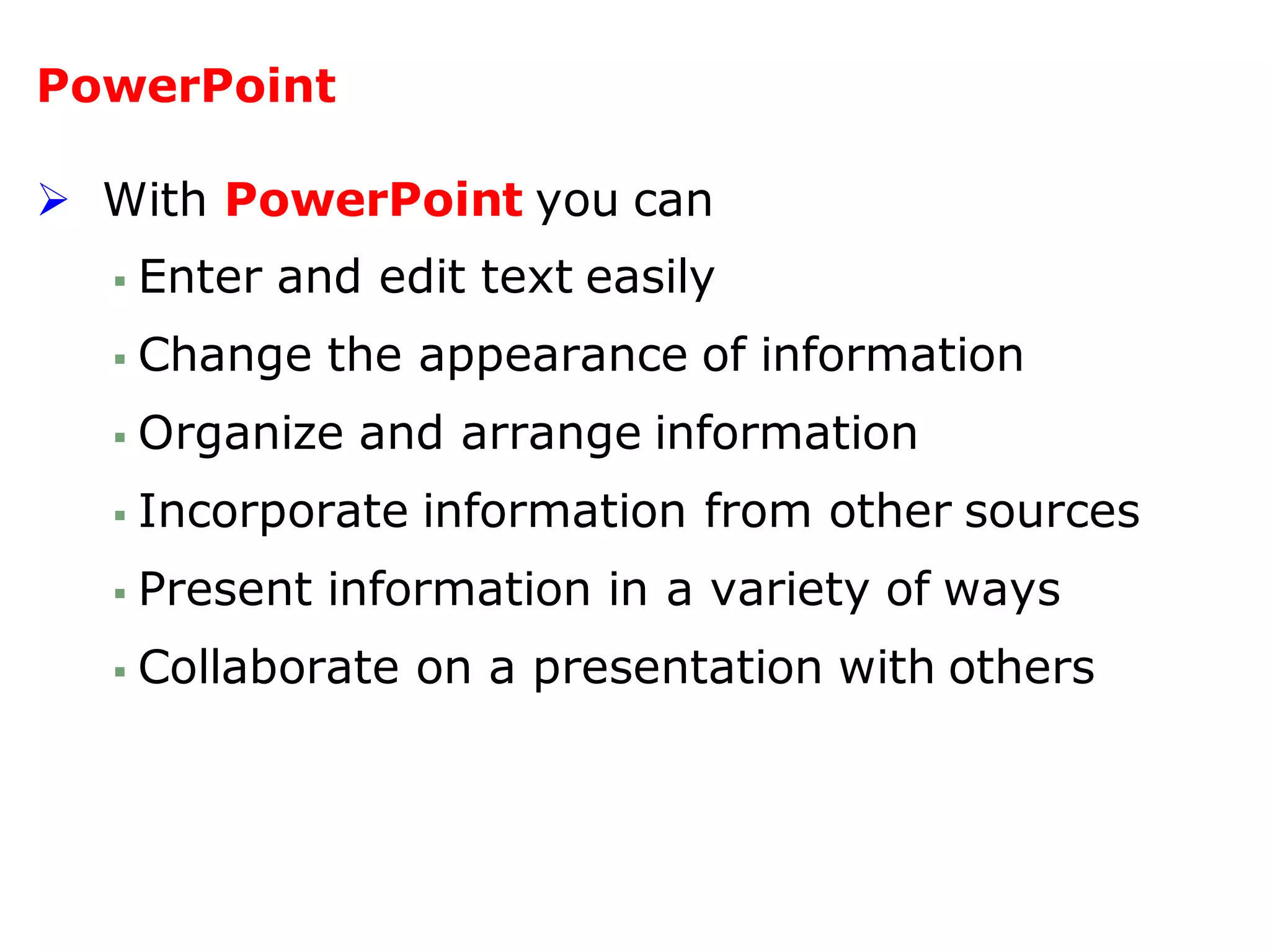 PowerPoint
 With PowerPoint you can
 Enter and edit text easily
 Change the appearance of information
 Organize and arrange information
 Incorporate information from other sources
 Present information in a variety of ways
 Collaborate on a presentation with others
 