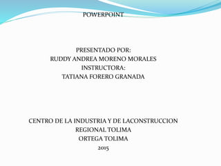 POWERPOINT
PRESENTADO POR:
RUDDY ANDREA MORENO MORALES
INSTRUCTORA:
TATIANA FORERO GRANADA
CENTRO DE LA INDUSTRIA Y DE LACONSTRUCCION
REGIONAL TOLIMA
ORTEGA TOLIMA
2015
 