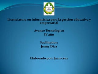 Licenciatura en informática para la gestión educativa y
empresarial
Avance Tecnológico
IV año
Facilitador:
Jenny Díaz
Elaborado por: Juan cruz
 
