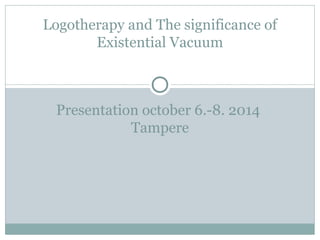 Presentation october 6.-8. 2014
Tampere
Logotherapy and The significance of
Existential Vacuum
 