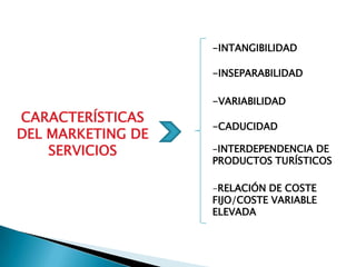 -INTANGIBILIDAD

                   -INSEPARABILIDAD

                   -VARIABILIDAD
CARACTERÍSTICAS
                   -CADUCIDAD
DEL MARKETING DE
    SERVICIOS      -INTERDEPENDENCIA DE
                   PRODUCTOS TURÍSTICOS

                   -RELACIÓN DE COSTE
                   FIJO/COSTE VARIABLE
                   ELEVADA
 