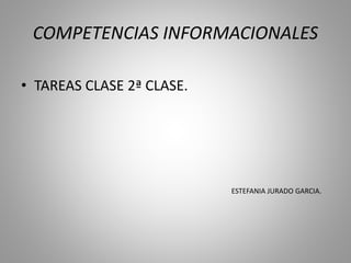 COMPETENCIAS INFORMACIONALES
• TAREAS CLASE 2ª CLASE.
ESTEFANIA JURADO GARCIA.
 