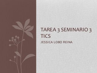 TAREA 3 SEMINARIO 3
TICS
JESSICA LOBO REINA
 