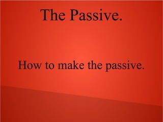 The Passive.
How to make the passive.

 