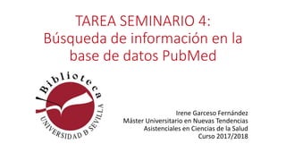 TAREA SEMINARIO 4:
Búsqueda de información en la
base de datos PubMed
Irene Garceso Fernández
Máster Universitario en Nuevas Tendencias
Asistenciales en Ciencias de la Salud
Curso 2017/2018
 
