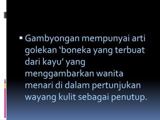  Gambyongan mempunyai arti

golekan ‘boneka yang terbuat
dari kayu’ yang
menggambarkan wanita
menari di dalam pertunjukan
wayang kulit sebagai penutup.

 