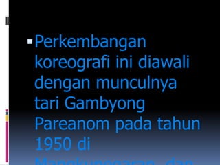  Perkembangan

koreografi ini diawali
dengan munculnya
tari Gambyong
Pareanom pada tahun
1950 di

 
