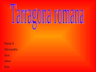 Tarragona romana  Paula.S Alexandra Aya Aitor Eric 