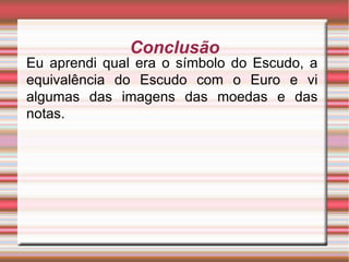 Conclusão Eu aprendi qual era o símbolo do Escudo, a equivalência do Escudo com o Euro e vi algumas das imagens das moedas e das notas. 