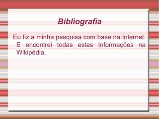 Bibliografia Eu fiz a minha pesquisa com base na Internet. E encontrei todas estas Informações na Wikipédia. 