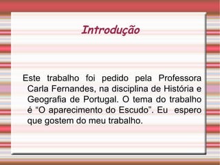 Introdução Este trabalho foi pedido pela Professora Carla Fernandes, na disciplina de História e Geografia de Portugal. O tema do trabalho é “O aparecimento do Escudo”. Eu  espero que gostem do meu trabalho. 