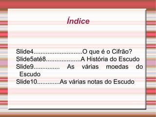 Índice Slide4............................O que é o Cifrão? Slide5até8....................A História do Escudo Slide9............... As várias moedas do Escudo Slide10.............As várias notas do Escudo 