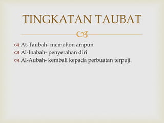 
 At-Taubah- memohon ampun
 Al-Inabah- penyerahan diri
 Al-Aubah- kembali kepada perbuatan terpuji.
TINGKATAN TAUBAT
 