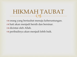 
 orang yang bertaubat menuju keberuntungan.
 hati akan menjadi bersih dan bersinar.
 dicintai oleh Allah.
 peribadinya akan menjadi lebih baik.
HIKMAH TAUBAT
 