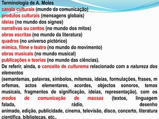 A “indústria cultural” foi criada para “compensar”, especialmente, as multidões trabalhadoras da monotonia e da solidão características das sociedades desenvolvidas, independentemente do desejo de lucro por parte dos seus promotores.  A cultura de massas é pensada e elaborada para ser transmitida às grandes massas na forma de bens de consumo culturais; direcciona-se para o imediato, é multifacetada, é de duração efémera, geralmente aborda os temas de um modo superficial, é difundida pelos mass-media, tende a formar um “tipo de pessoa média”, recorre à publicidade e à propaganda com uma dupla função: económicae sociocultural.
