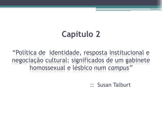 Capítulo 2

“Política de identidade, resposta institucional e
negociação cultural: significados de um gabinete
       homossexual e lésbico num campus”

                           :: Susan Talburt
 