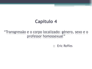 Capítulo 4

“Transgressão e o corpo localizado: género, sexo e o
              professor homossexual”

                              :: Eric Roffes
 