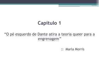 Capítulo 1

“O pé esquerdo de Dante atira a teoria queer para a
                  engrenagem”

                               :: Marla Morris
 